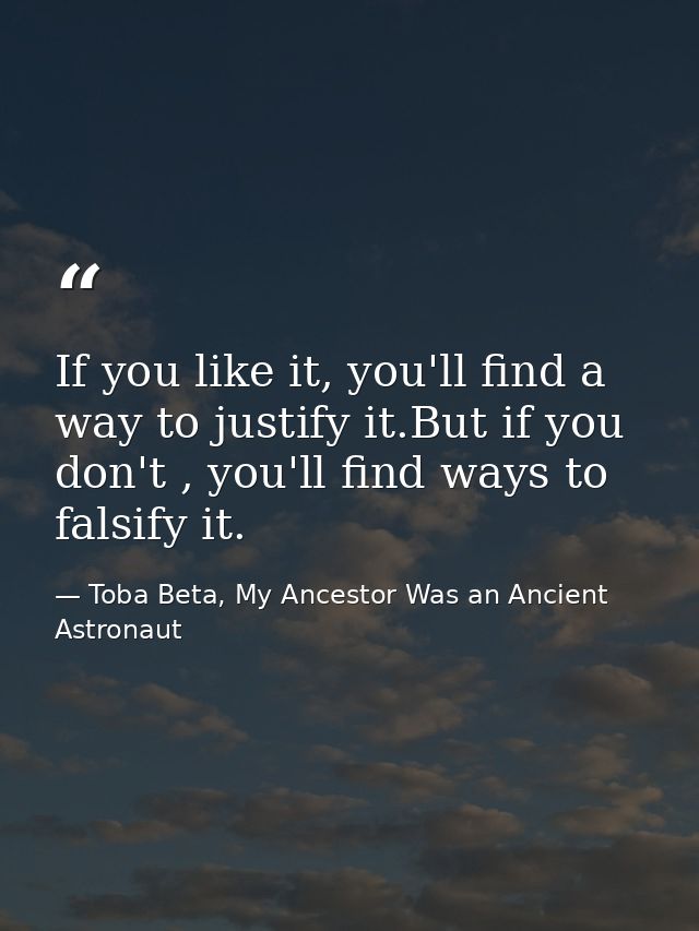 If you like it, you'll find a way to justify it.But if you don't , you'll find ways to falsify it. — Toba Beta, My Ancestor Was an Ancient Astronaut