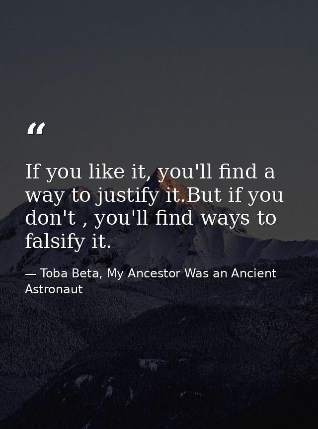 If you like it, you'll find a way to justify it.But if you don't , you'll find ways to falsify it. — Toba Beta, My Ancestor Was an Ancient Astronaut