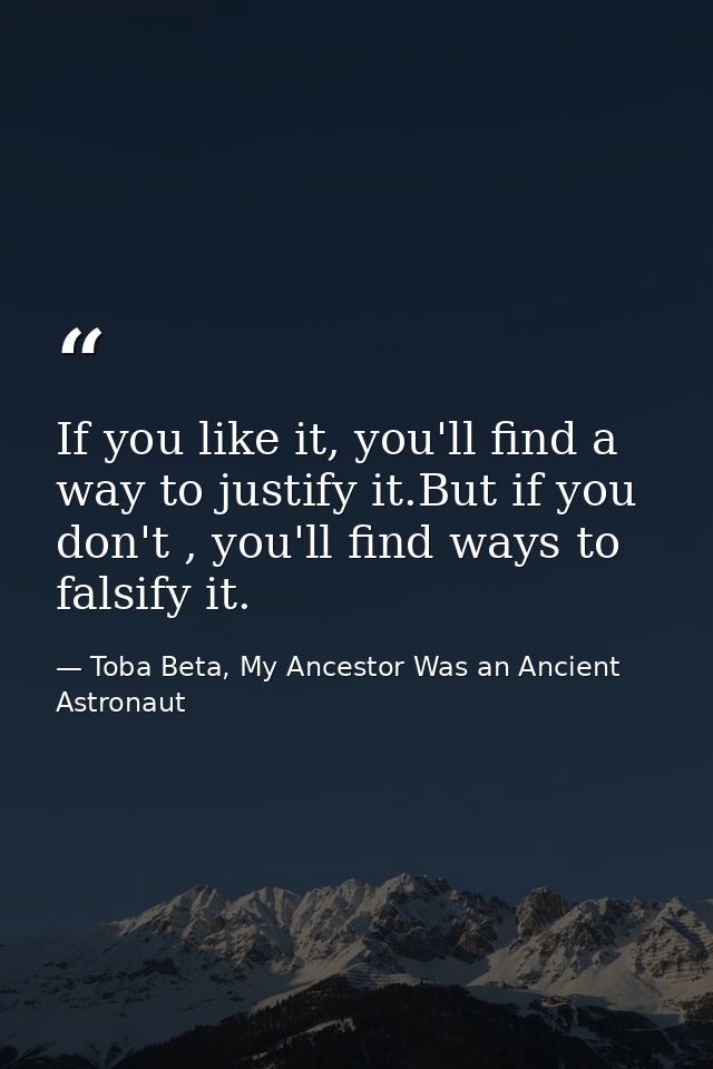 If you like it, you'll find a way to justify it.But if you don't , you'll find ways to falsify it. — Toba Beta, My Ancestor Was an Ancient Astronaut
