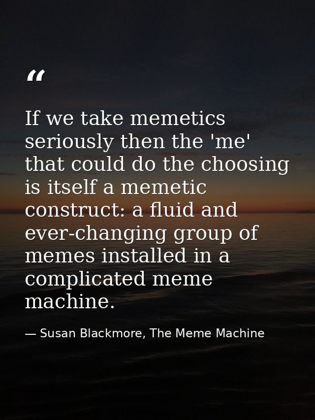 If we take memetics seriously then the 'me' that could do the choosing is itself a memetic construct: a fluid and ever-c — Susan Blackmore, The Meme Machine