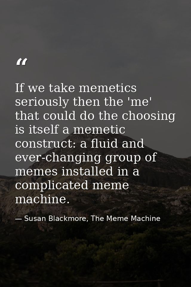 If we take memetics seriously then the 'me' that could do the choosing is itself a memetic construct: a fluid and ever-c — Susan Blackmore, The Meme Machine