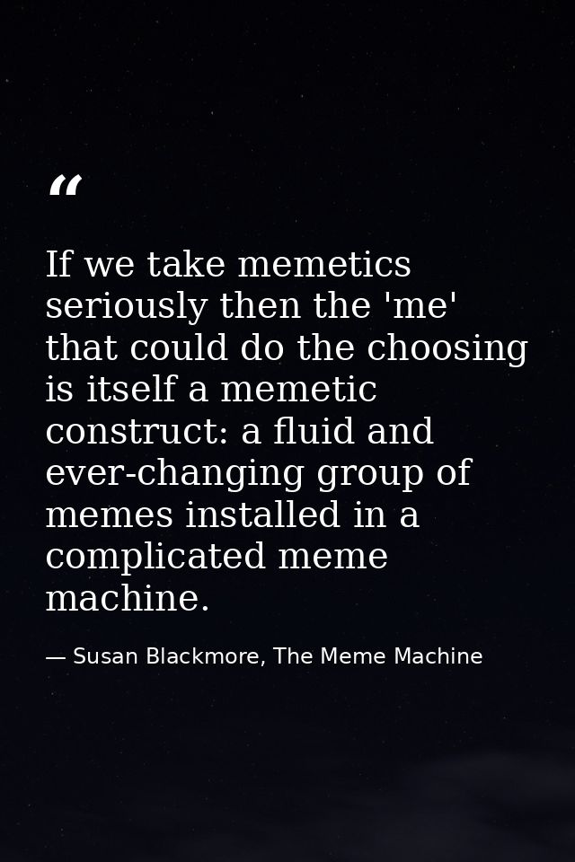 If we take memetics seriously then the 'me' that could do the choosing is itself a memetic construct: a fluid and ever-c — Susan Blackmore, The Meme Machine