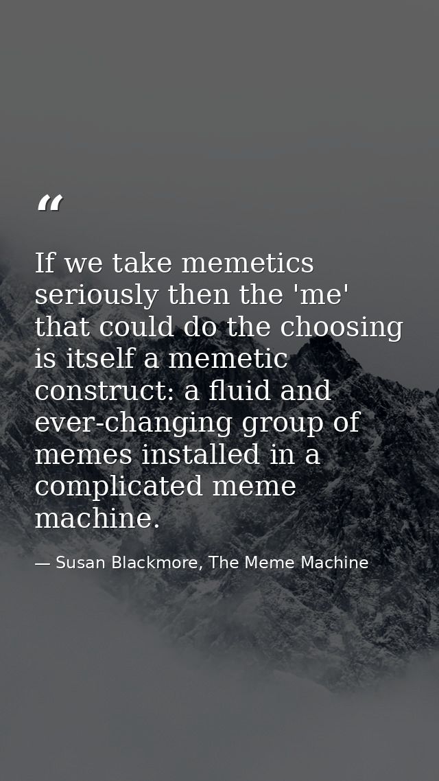 If we take memetics seriously then the 'me' that could do the choosing is itself a memetic construct: a fluid and ever-c — Susan Blackmore, The Meme Machine
