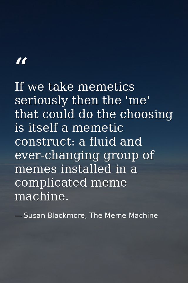If we take memetics seriously then the 'me' that could do the choosing is itself a memetic construct: a fluid and ever-c — Susan Blackmore, The Meme Machine