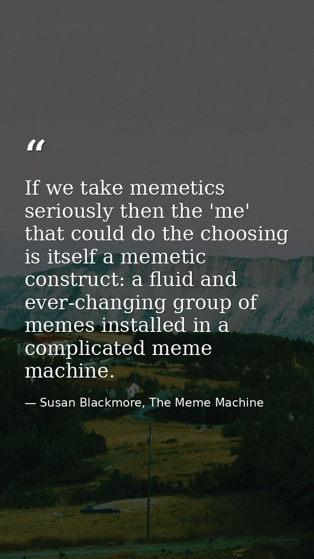 If we take memetics seriously then the 'me' that could do the choosing is itself a memetic construct: a fluid and ever-c — Susan Blackmore, The Meme Machine