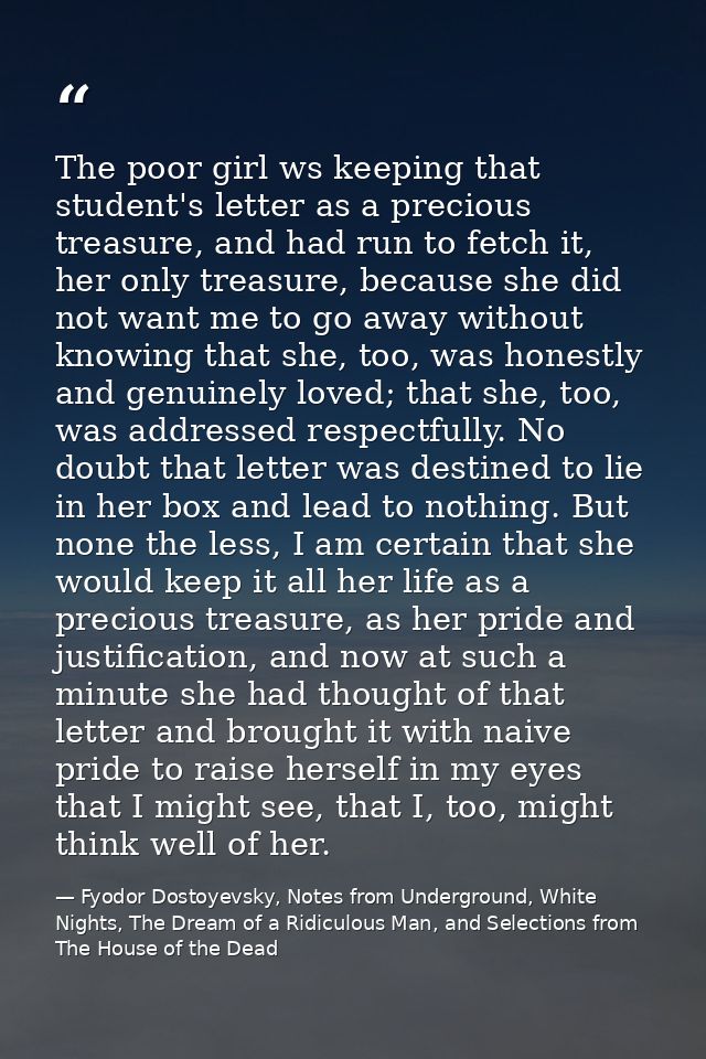 The poor girl ws keeping that student's letter as a precious treasure, and had run to fetch it, her only treasure, becau — Fyodor Dostoyevsky, Notes from Underground, White Nights, The Dream of a Ridiculous Man, and Selections from The House of the Dead