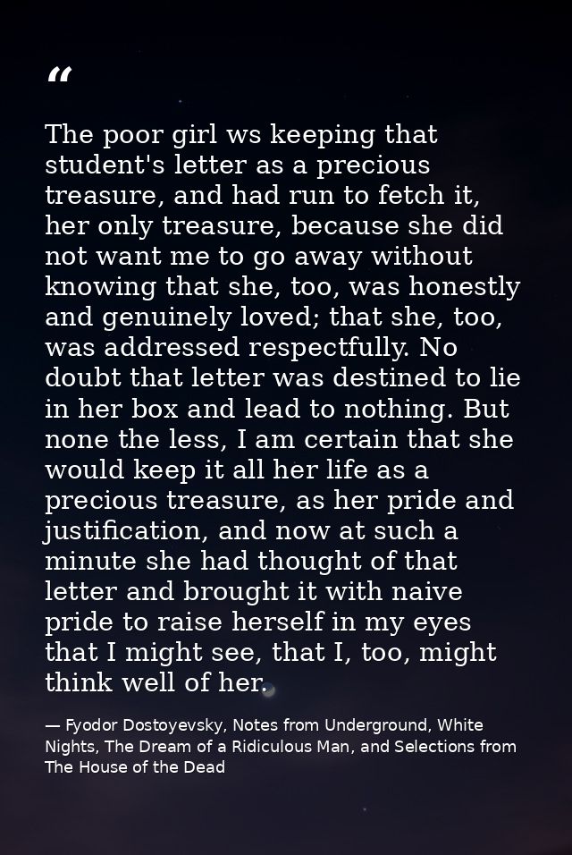 The poor girl ws keeping that student's letter as a precious treasure, and had run to fetch it, her only treasure, becau — Fyodor Dostoyevsky, Notes from Underground, White Nights, The Dream of a Ridiculous Man, and Selections from The House of the Dead