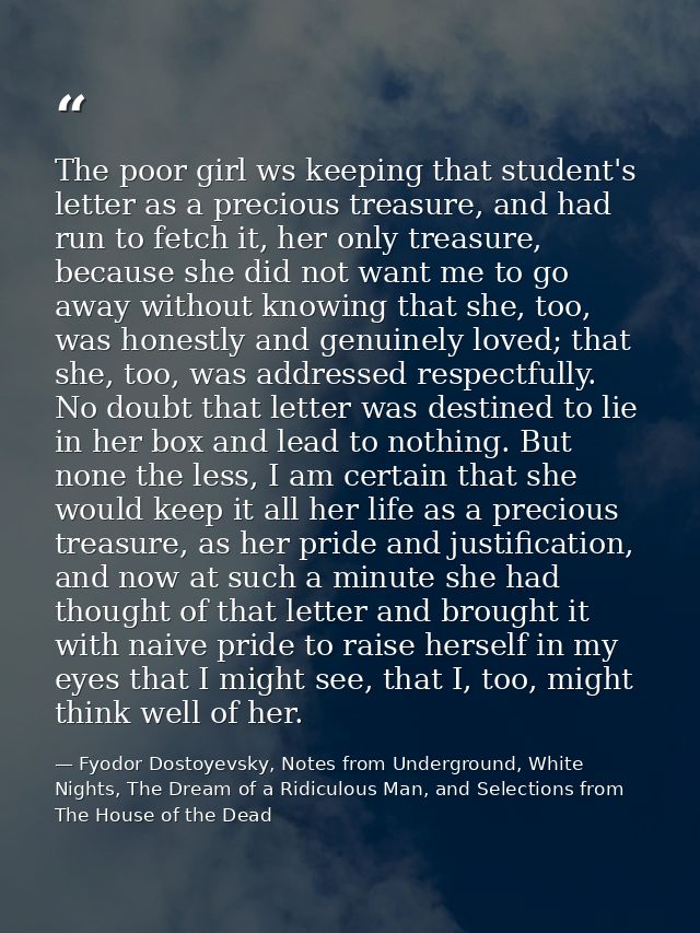 The poor girl ws keeping that student's letter as a precious treasure, and had run to fetch it, her only treasure, becau — Fyodor Dostoyevsky, Notes from Underground, White Nights, The Dream of a Ridiculous Man, and Selections from The House of the Dead