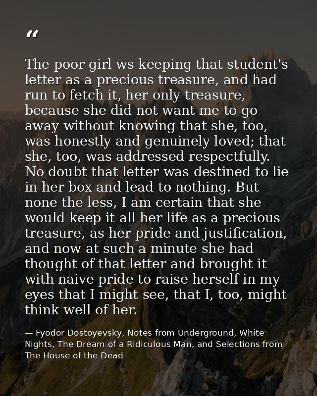 The poor girl ws keeping that student's letter as a precious treasure, and had run to fetch it, her only treasure, becau — Fyodor Dostoyevsky, Notes from Underground, White Nights, The Dream of a Ridiculous Man, and Selections from The House of the Dead