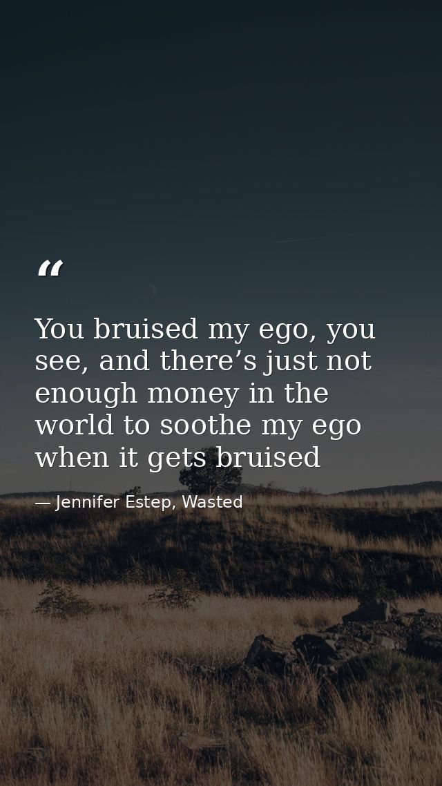 You bruised my ego, you see, and there’s just not enough money in the world to soothe my ego when it gets bruised — Jennifer Estep, Wasted