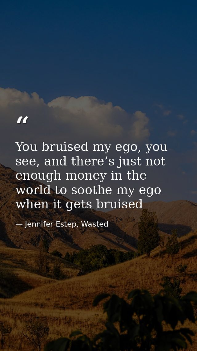 You bruised my ego, you see, and there’s just not enough money in the world to soothe my ego when it gets bruised — Jennifer Estep, Wasted