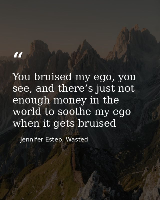 You bruised my ego, you see, and there’s just not enough money in the world to soothe my ego when it gets bruised — Jennifer Estep, Wasted