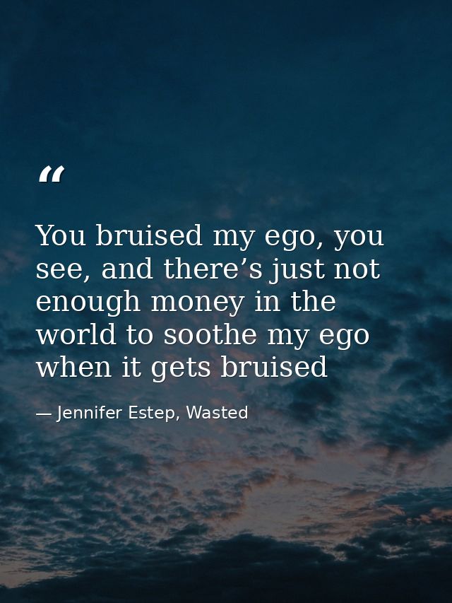 You bruised my ego, you see, and there’s just not enough money in the world to soothe my ego when it gets bruised — Jennifer Estep, Wasted