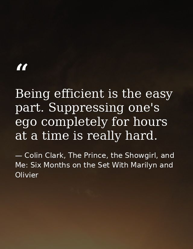 Being efficient is the easy part. Suppressing one's ego completely for hours at a time is really hard. — Colin Clark, The Prince, the Showgirl, and Me: Six Months on the Set With Marilyn and Olivier