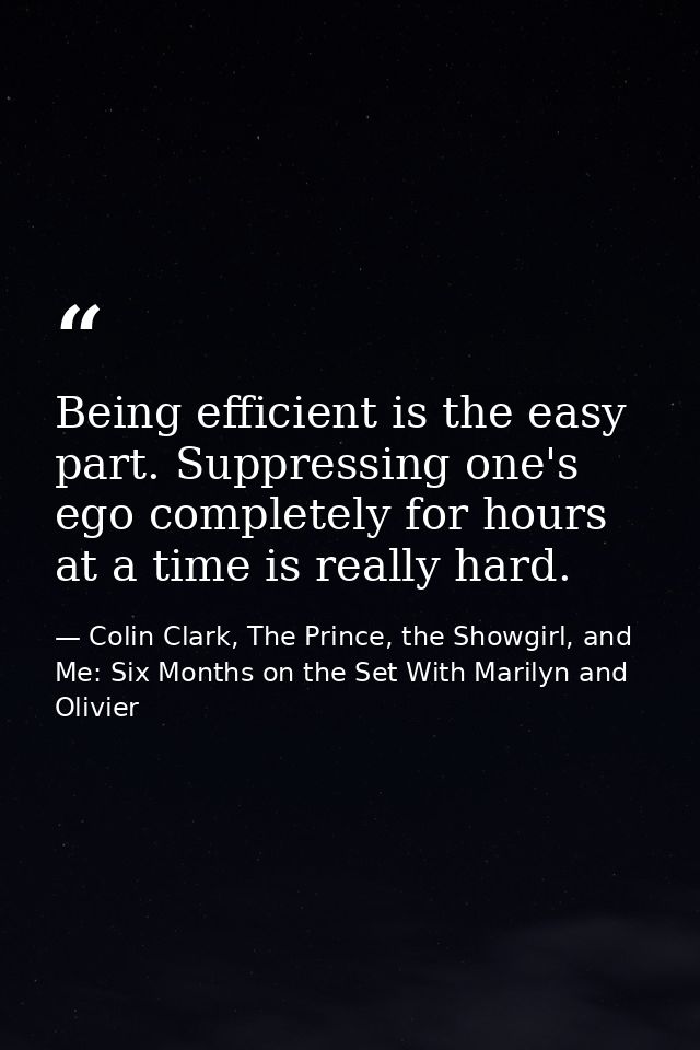 Being efficient is the easy part. Suppressing one's ego completely for hours at a time is really hard. — Colin Clark, The Prince, the Showgirl, and Me: Six Months on the Set With Marilyn and Olivier
