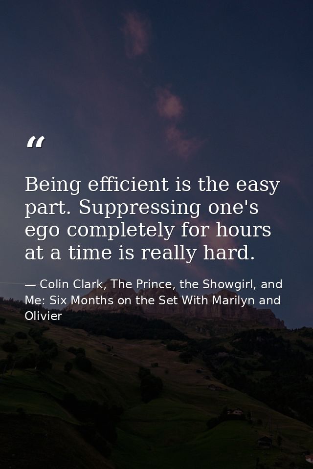 Being efficient is the easy part. Suppressing one's ego completely for hours at a time is really hard. — Colin Clark, The Prince, the Showgirl, and Me: Six Months on the Set With Marilyn and Olivier