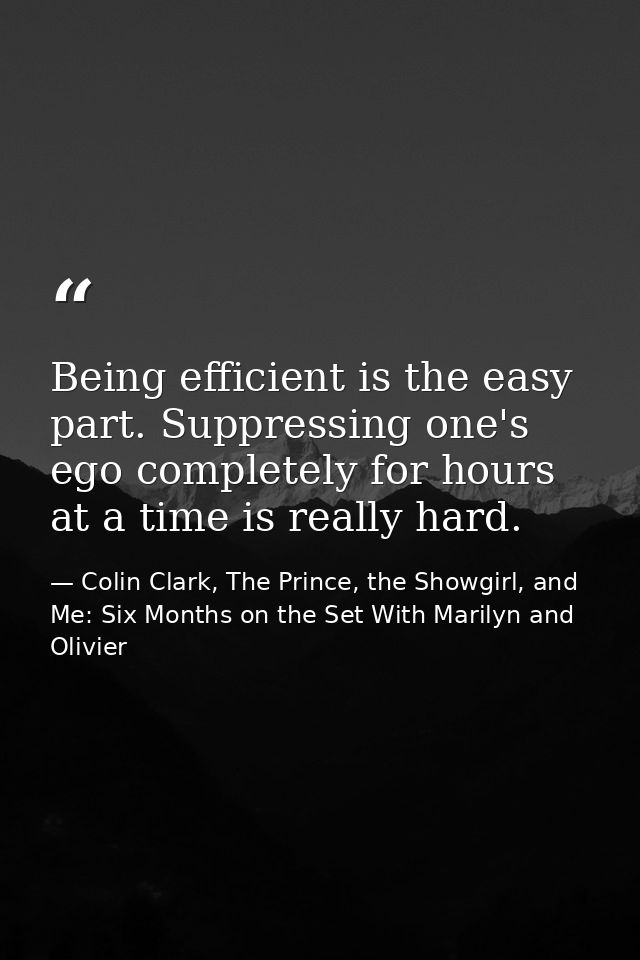 Being efficient is the easy part. Suppressing one's ego completely for hours at a time is really hard. — Colin Clark, The Prince, the Showgirl, and Me: Six Months on the Set With Marilyn and Olivier