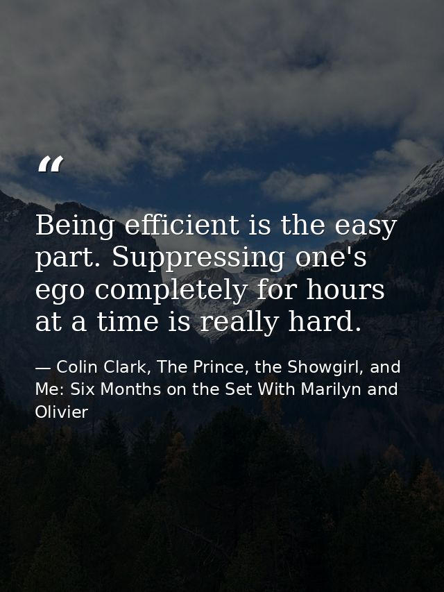 Being efficient is the easy part. Suppressing one's ego completely for hours at a time is really hard. — Colin Clark, The Prince, the Showgirl, and Me: Six Months on the Set With Marilyn and Olivier