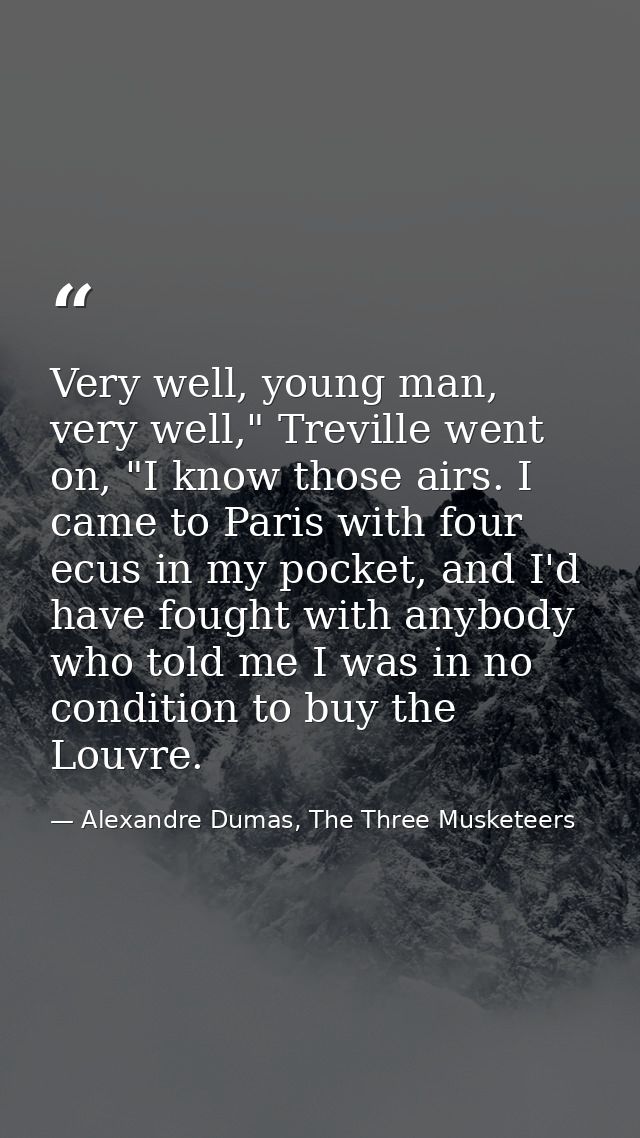Very well, young man, very well," Treville went on, "I know those airs. I came to Paris with four ecus in my pocket, and — Alexandre Dumas, The Three Musketeers