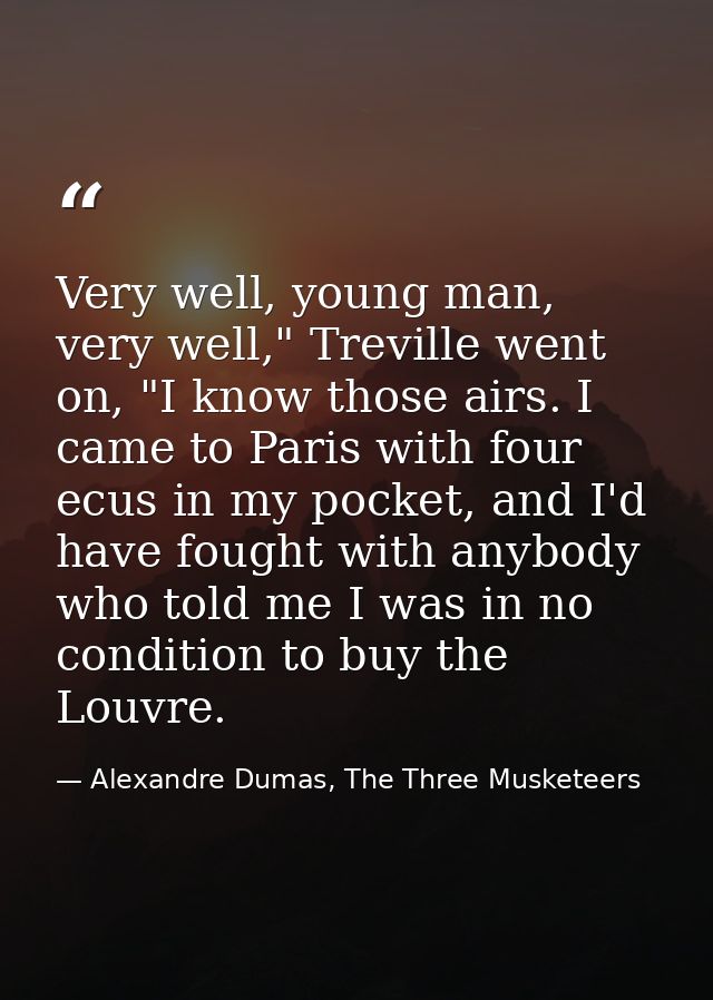 Very well, young man, very well," Treville went on, "I know those airs. I came to Paris with four ecus in my pocket, and — Alexandre Dumas, The Three Musketeers