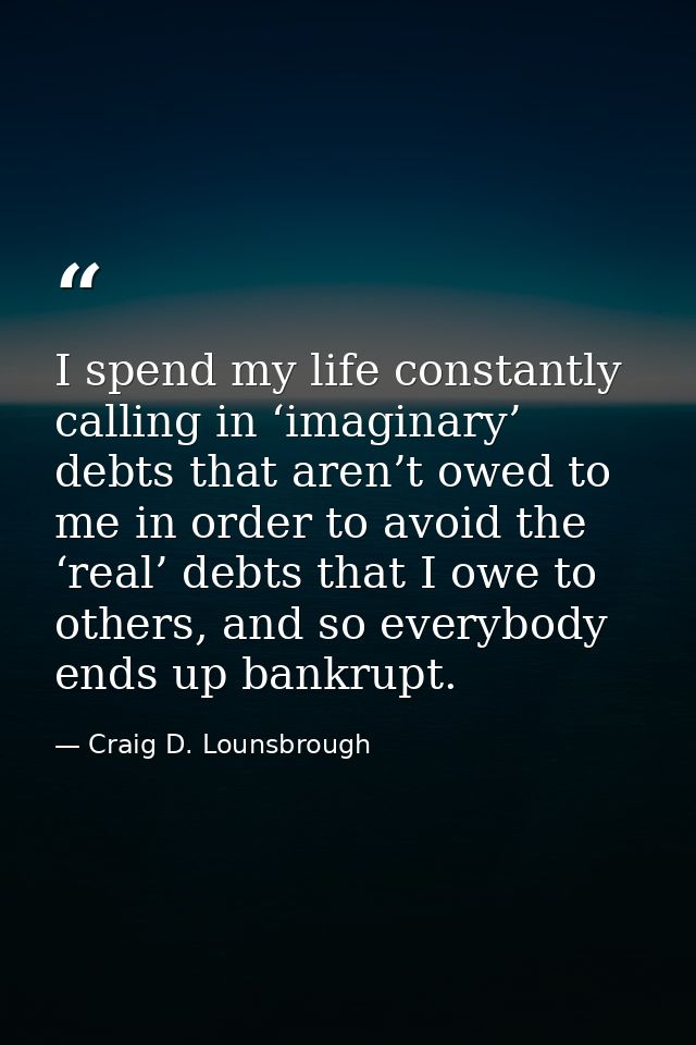 I spend my life constantly calling in ‘imaginary’ debts that aren’t owed to me in order to avoid the ‘real’ debts that I — Craig D. Lounsbrough