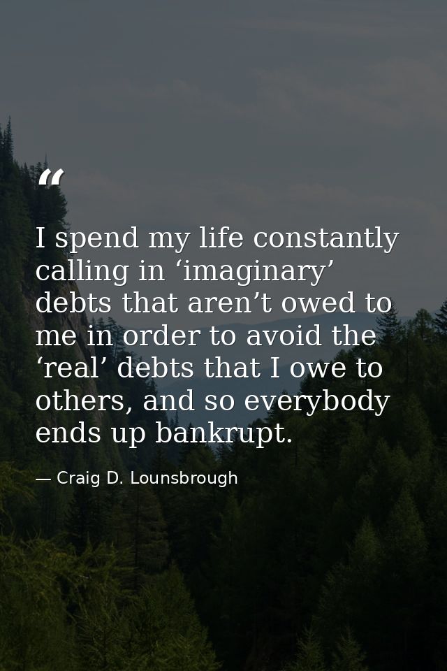 I spend my life constantly calling in ‘imaginary’ debts that aren’t owed to me in order to avoid the ‘real’ debts that I — Craig D. Lounsbrough