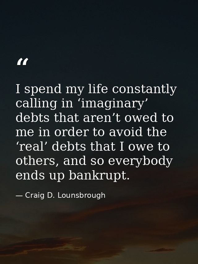 I spend my life constantly calling in ‘imaginary’ debts that aren’t owed to me in order to avoid the ‘real’ debts that I — Craig D. Lounsbrough