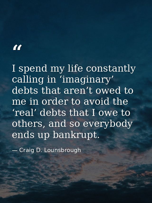 I spend my life constantly calling in ‘imaginary’ debts that aren’t owed to me in order to avoid the ‘real’ debts that I — Craig D. Lounsbrough