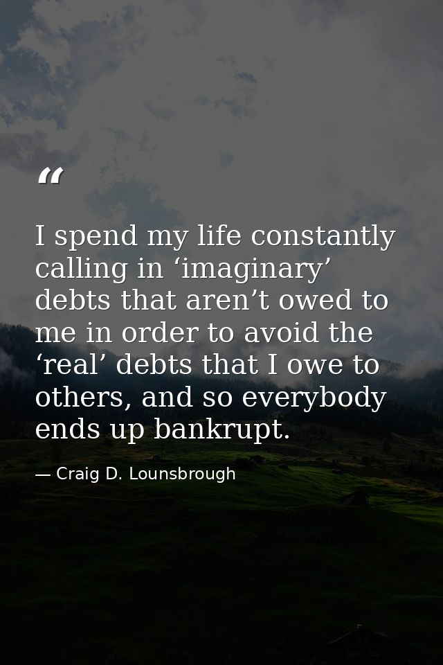 I spend my life constantly calling in ‘imaginary’ debts that aren’t owed to me in order to avoid the ‘real’ debts that I — Craig D. Lounsbrough