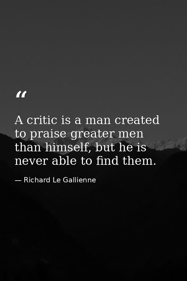 A critic is a man created to praise greater men than himself, but he is never able to find them. — Richard Le Gallienne