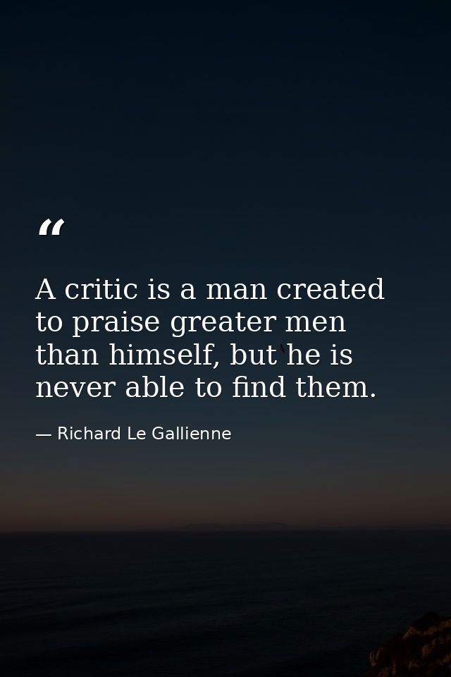 A critic is a man created to praise greater men than himself, but he is never able to find them. — Richard Le Gallienne