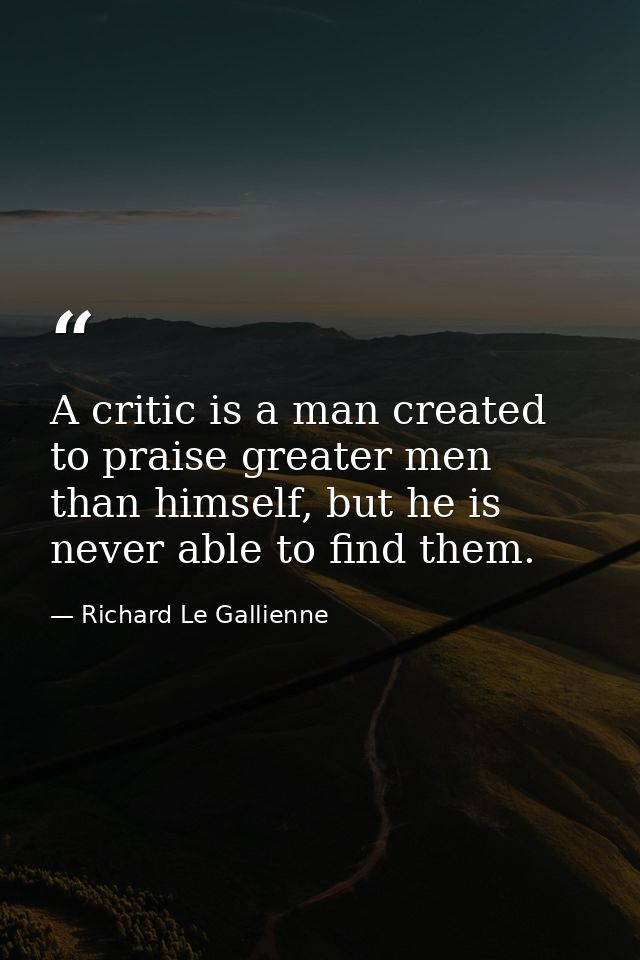 A critic is a man created to praise greater men than himself, but he is never able to find them. — Richard Le Gallienne