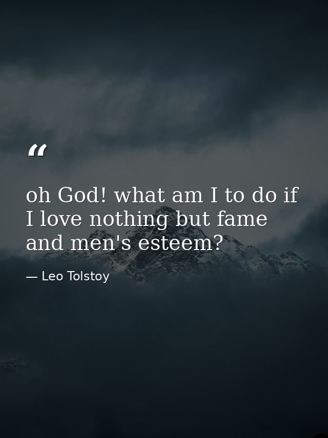 oh God! what am I to do if I love nothing but fame and men's esteem? — Leo Tolstoy