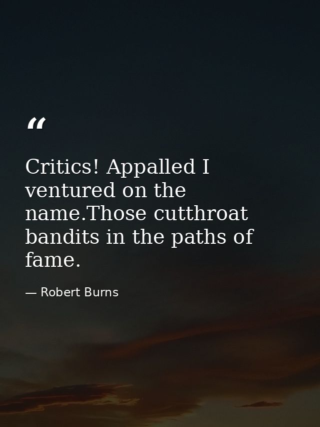 Critics! Appalled I ventured on the name.Those cutthroat bandits in the paths of fame. — Robert Burns