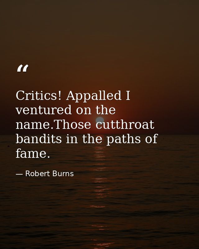 Critics! Appalled I ventured on the name.Those cutthroat bandits in the paths of fame. — Robert Burns