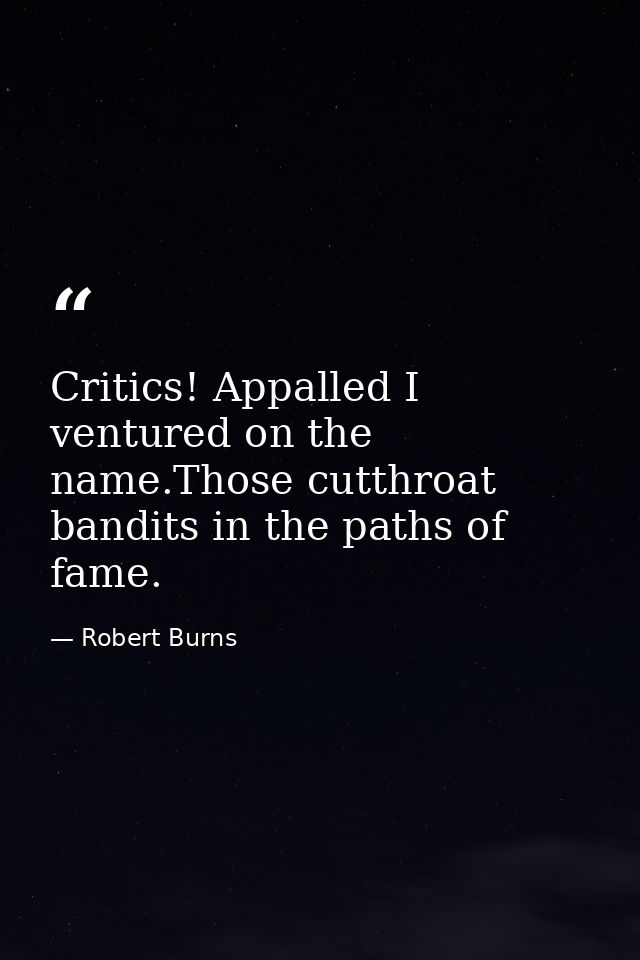 Critics! Appalled I ventured on the name.Those cutthroat bandits in the paths of fame. — Robert Burns