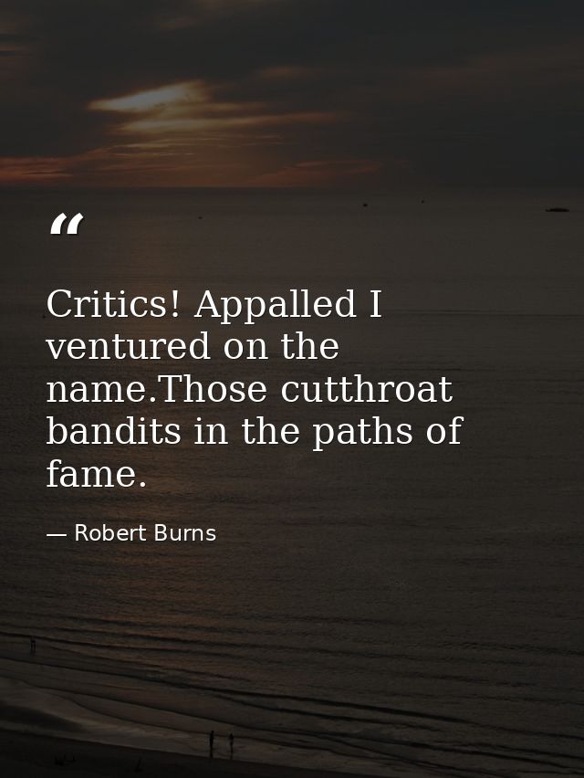 Critics! Appalled I ventured on the name.Those cutthroat bandits in the paths of fame. — Robert Burns
