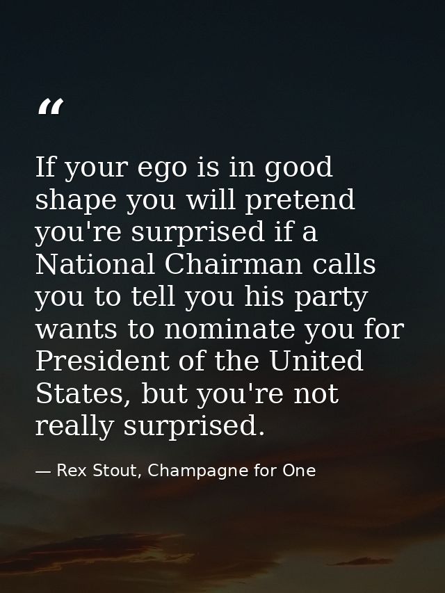 If your ego is in good shape you will pretend you're surprised if a National Chairman calls you to tell you his party wa — Rex Stout, Champagne for One