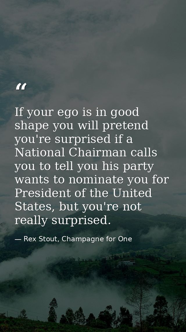 If your ego is in good shape you will pretend you're surprised if a National Chairman calls you to tell you his party wa — Rex Stout, Champagne for One