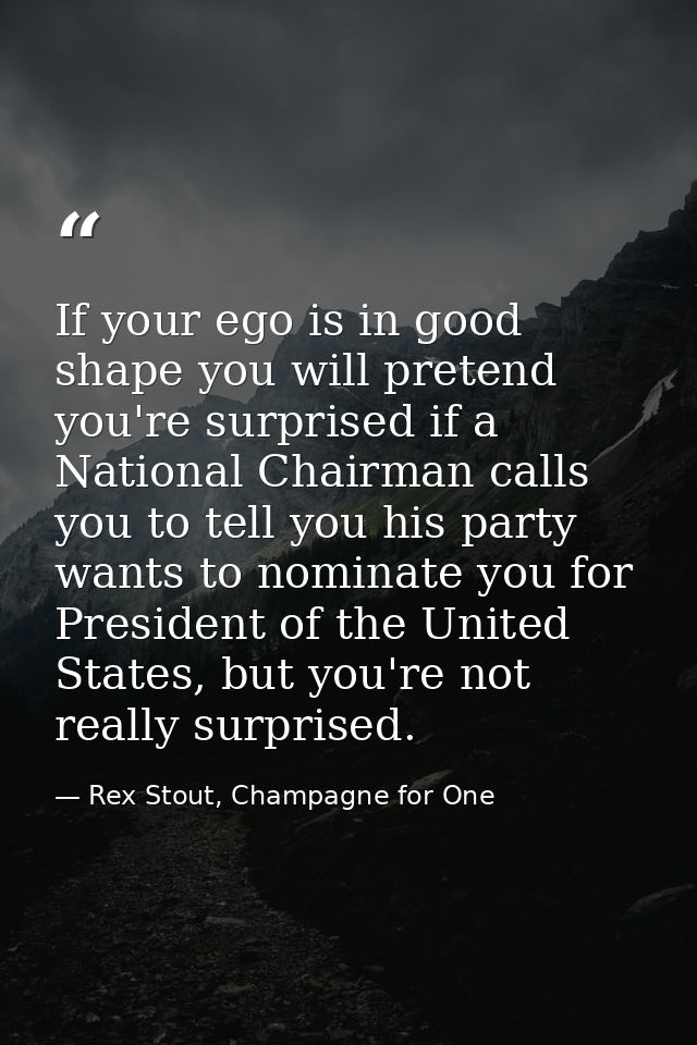 If your ego is in good shape you will pretend you're surprised if a National Chairman calls you to tell you his party wa — Rex Stout, Champagne for One
