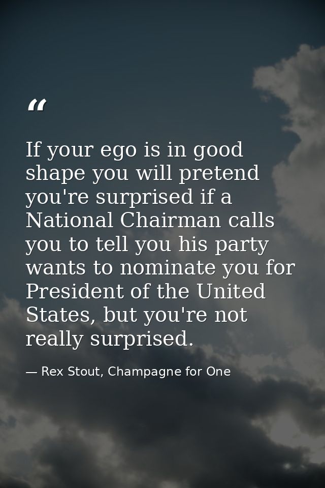 If your ego is in good shape you will pretend you're surprised if a National Chairman calls you to tell you his party wa — Rex Stout, Champagne for One