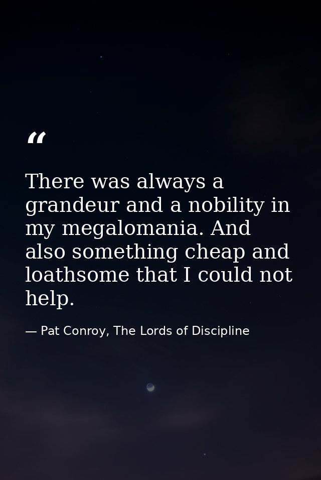 There was always a grandeur and a nobility in my megalomania. And also something cheap and loathsome that I could not he — Pat Conroy, The Lords of Discipline
