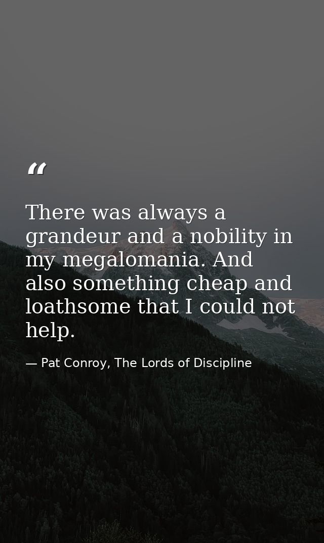 There was always a grandeur and a nobility in my megalomania. And also something cheap and loathsome that I could not he — Pat Conroy, The Lords of Discipline