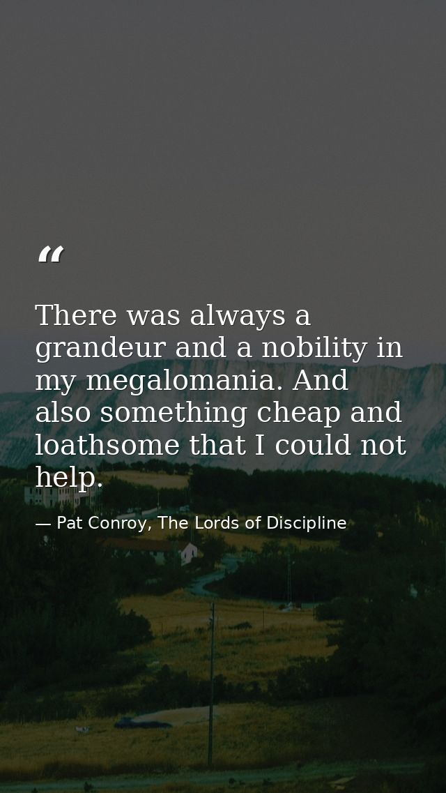 There was always a grandeur and a nobility in my megalomania. And also something cheap and loathsome that I could not he — Pat Conroy, The Lords of Discipline