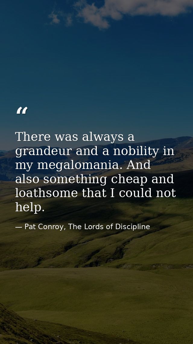 There was always a grandeur and a nobility in my megalomania. And also something cheap and loathsome that I could not he — Pat Conroy, The Lords of Discipline