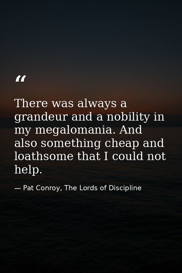 There was always a grandeur and a nobility in my megalomania. And also something cheap and loathsome that I could not he — Pat Conroy, The Lords of Discipline