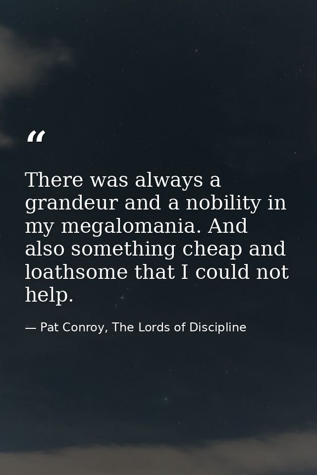 There was always a grandeur and a nobility in my megalomania. And also something cheap and loathsome that I could not he — Pat Conroy, The Lords of Discipline