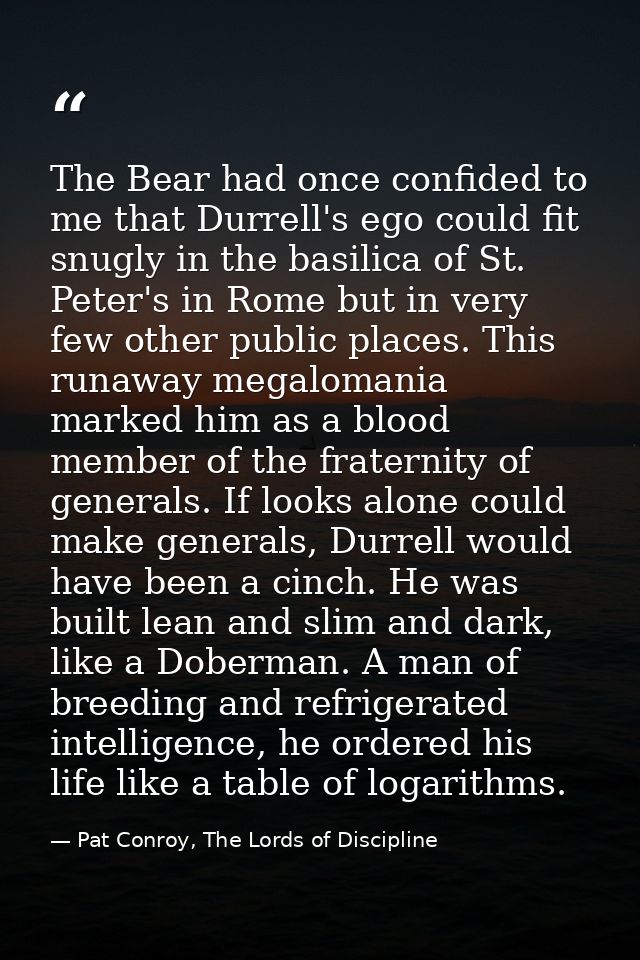 The Bear had once confided to me that Durrell's ego could fit snugly in the basilica of St. Peter's in Rome but in very  — Pat Conroy, The Lords of Discipline