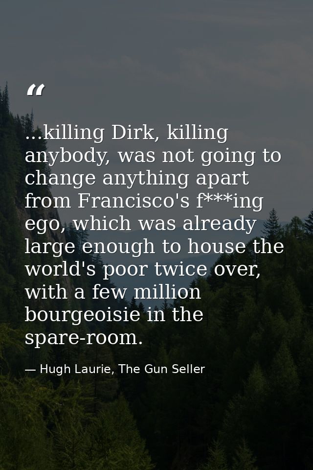 ...killing Dirk, killing anybody, was not going to change anything apart from Francisco's f***ing ego, which was already — Hugh Laurie, The Gun Seller
