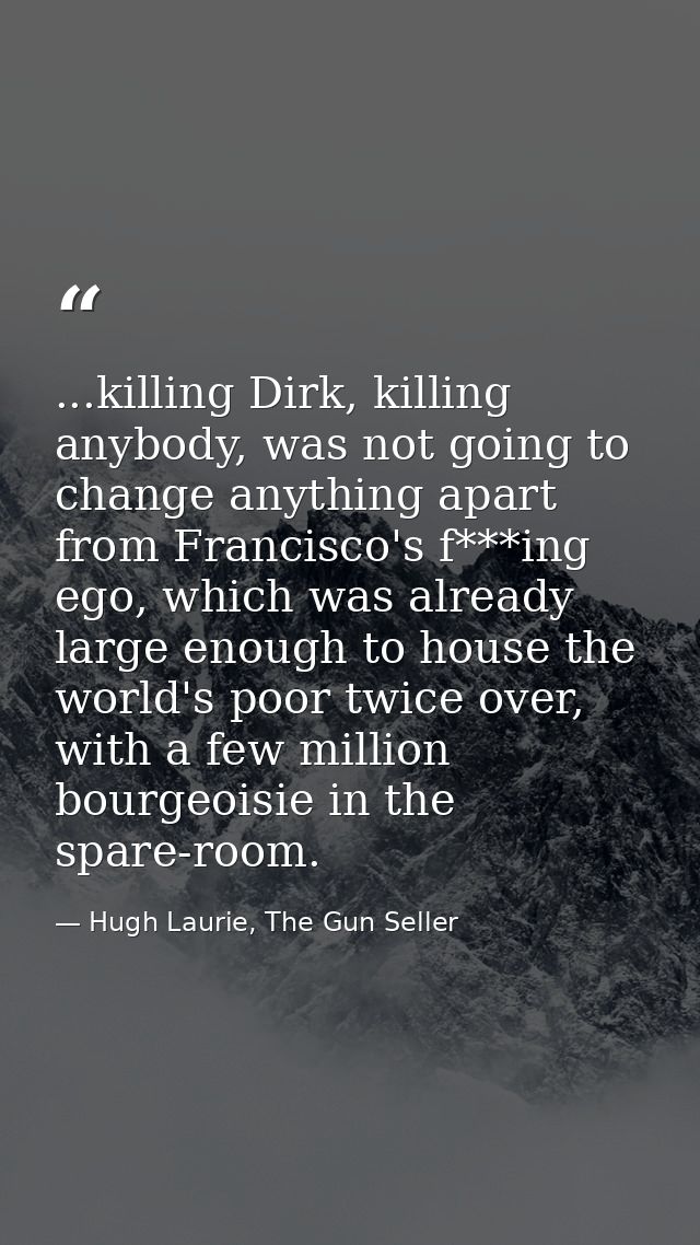 ...killing Dirk, killing anybody, was not going to change anything apart from Francisco's f***ing ego, which was already — Hugh Laurie, The Gun Seller